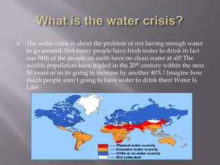 What is the water crisis?The water crisis is about the problem of not having enough water to go around. Not many people have fresh water to drink in fact one fifth of the people on earth have no clean water at all! The worlds population have tripled in the 20th century within the next 50 years or so its going to increase by another 40% ! Imagine how much people aren’t going to have water to drink then! Water Is Life!