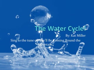 The Water Cycle! By: Kat Miller Sing to the tune of “She’ll Be Coming Round the Mountain” 