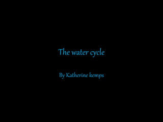 The water cycle
By Katherine kemps
 