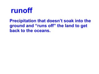 runoff  Precipitation that doesn’t soak into the ground and “runs off” the land to get back to the oceans. 