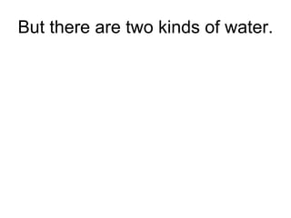 But there are two kinds of water. 