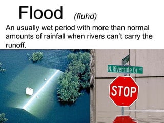 Flood  (fluhd) An usually wet period with more than normal amounts of rainfall when rivers can’t carry the  runoff. 