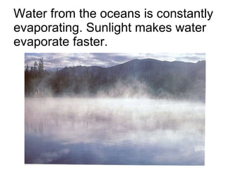 Water from the oceans is constantly evaporating. Sunlight makes water evaporate faster. 