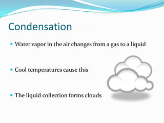 Condensation
 Water vapor in the air changes from a gas to a liquid



 Cool temperatures cause this



 The liquid col...