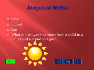    Solid
   Liquid
   Gas
   What causes water to move from a solid to a
    liquid and a liquid to a gas?




EXIT
 