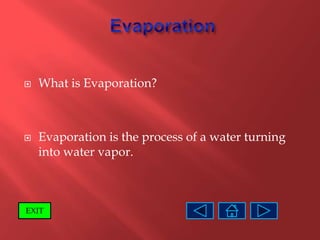    What is Evaporation?



   Evaporation is the process of a water turning
    into water vapor.



EXIT
 
