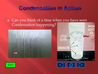    Can you think of a time when you have seen
    Condensation happening?




EXIT
 