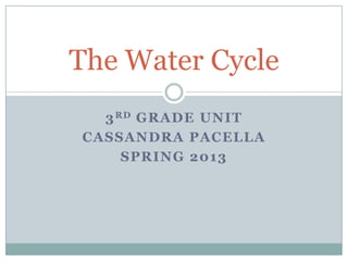 The Water Cycle
  3 RD GRADE UNIT
CASSANDRA PACELLA
     SPRING 2013
 