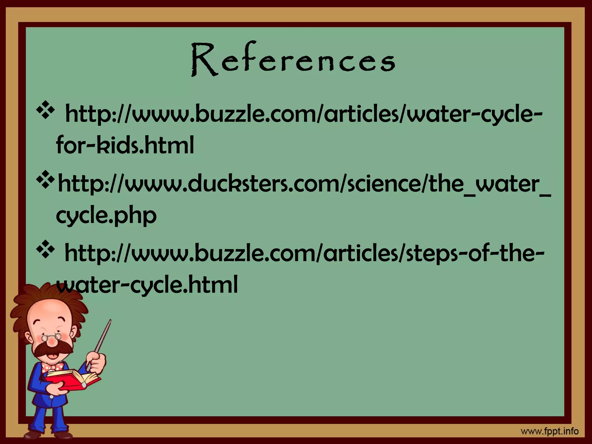 References
 http://www.buzzle.com/articles/water-cycle-
for-kids.html
http://www.ducksters.com/science/the_water_
cycle.php
 http://www.buzzle.com/articles/steps-of-the-
water-cycle.html
 