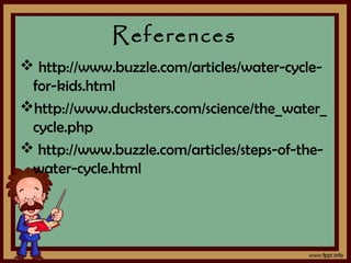 References
 http://www.buzzle.com/articles/water-cycle-
for-kids.html
http://www.ducksters.com/science/the_water_
cycle.php
 http://www.buzzle.com/articles/steps-of-the-
water-cycle.html
 