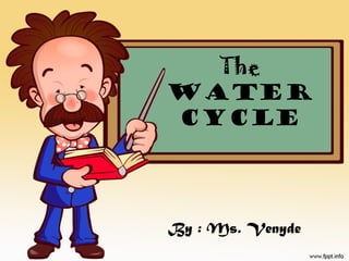 The
Water
Cycle
By : Ms. Venyde
 