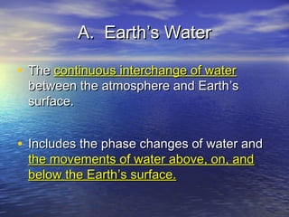 A. Earth’s Water
• The continuous interchange of water

between the atmosphere and Earth ’s
surface.

• Includes the phase changes of water and
the movements of water above, on, and
below the Earth’s surface.

 