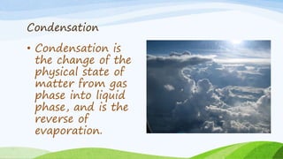 Condensation
• Condensation is
the change of the
physical state of
matter from gas
phase into liquid
phase, and is the
reverse of
evaporation.
 