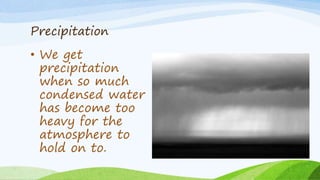 Precipitation
• We get
precipitation
when so much
condensed water
has become too
heavy for the
atmosphere to
hold on to.
 