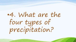 •4. What are the
four types of
precipitation?
 
