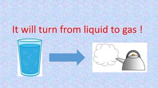 It will turn from liquid to gas !
 