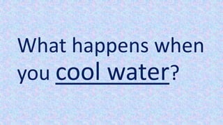 What happens when
you cool water?
 
