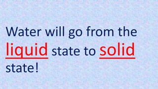 Water will go from the
liquid state to solid
state!
 