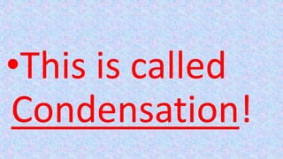 •This is called
Condensation!
 