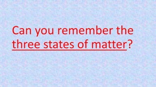 Can you remember the
three states of matter?
 