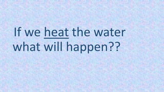 If we heat the water
what will happen??
 