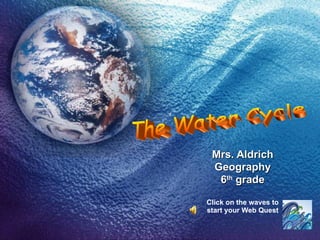 Mrs. Aldrich Geography 6 th  grade Click on the waves to start your Web Quest The Water Cycle 