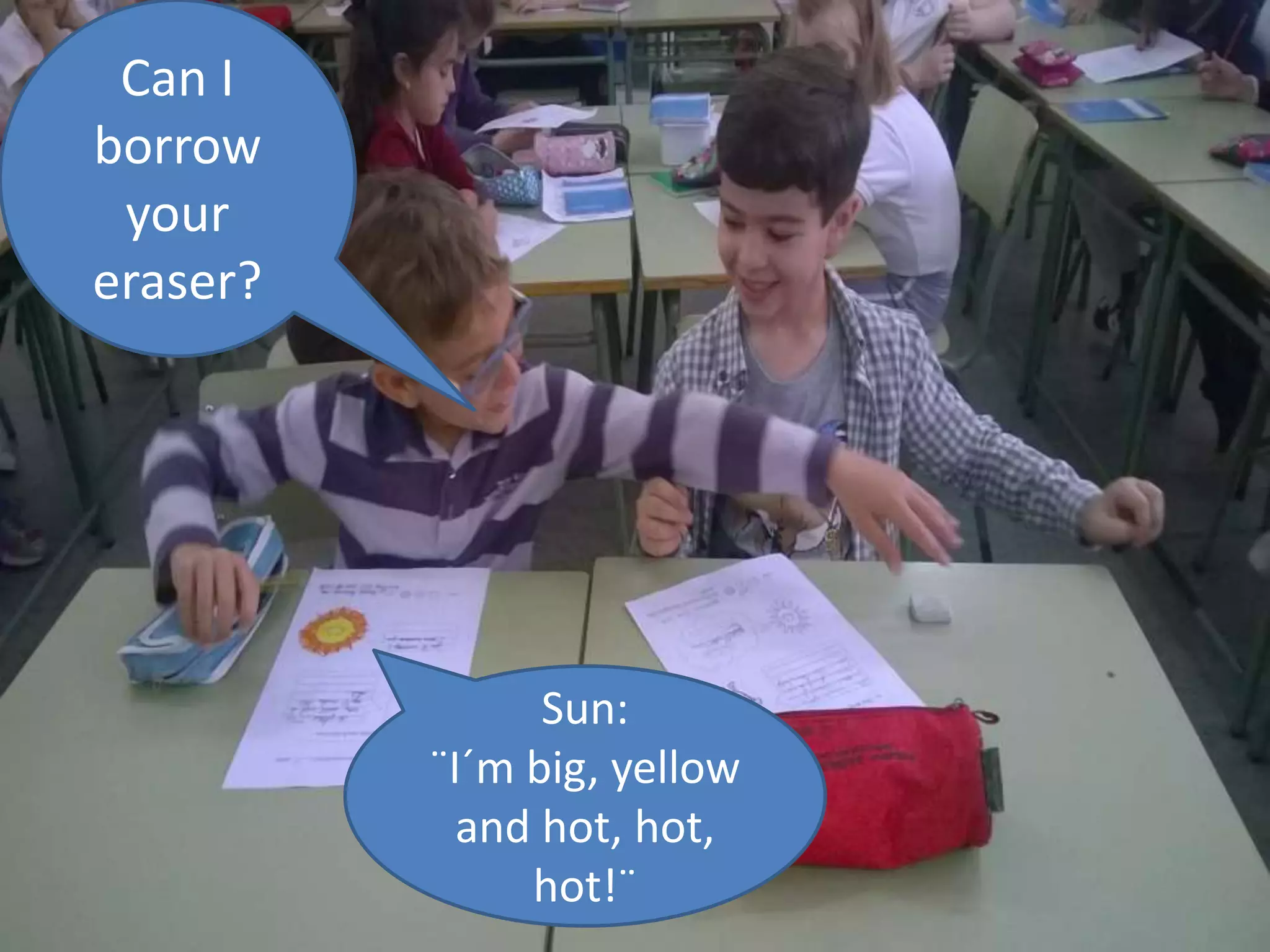 Sun:
¨I´m big, yellow
and hot, hot,
hot!¨
Can I
borrow
your
eraser?