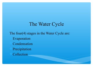 The Water Cycle
The four(4) stages in the Water Cycle are:
Evaporation
Condensation
Precipitation
Collection
 
