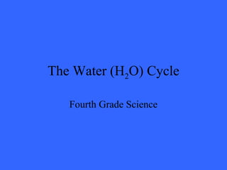 The Water (H2O) Cycle
Fourth Grade Science
 
