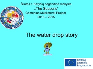 The water drop story
Šilutės r. Katyčių pagrindinė mokykla
,,The Seasons”
Comenius Multilateral Project
2013 – 2015
 