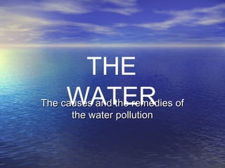 The causes and the remedies ofThe causes and the remedies of
the water pollutionthe water pollution
THE
WATER
 