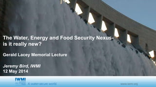 The Water, Energy and Food Security Nexus-
is it really new?
Gerald Lacey Memorial Lecture
Jeremy Bird, IWMI
12 May 2014
 