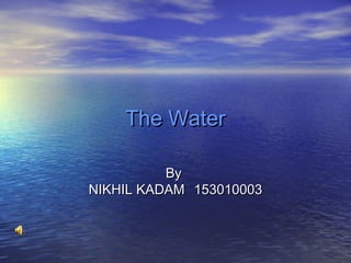 The WaterThe Water
ByBy
NIKHIL KADAMNIKHIL KADAM 153010003153010003
 
