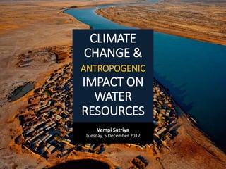 CLIMATE
CHANGE &
ANTROPOGENIC
IMPACT ON
WATER
RESOURCES
Vempi Satriya
Tuesday, 5 December 2017
 