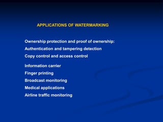 APPLICATIONS OF WATERMARKING

Ownership protection and proof of ownership:
Authentication and tampering detection
Copy control and access control
Information carrier

Finger printing
Broadcast monitoring
Medical applications
Airline traffic monitoring

 