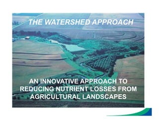 AN INNOVATIVE APPROACH TO
REDUCING NUTRIENT LOSSES FROM
AGRICULTURAL LANDSCAPES
THE WATERSHED APPROACH
 