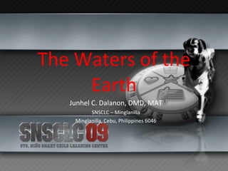 The Waters of the Earth Junhel C. Dalanon, DMD, MAT SNSCLC – Minglanilla Minglanilla, Cebu, Philippines 6046 