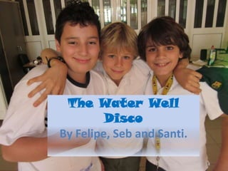 The Water Well
         Disco
By Felipe, Seb and Santi.
 