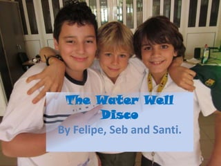 The Water Well
         Disco
By Felipe, Seb and Santi.
 