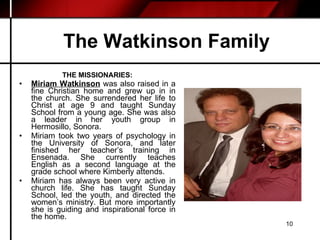 The Watkinson Family <ul><li>THE MISSIONARIES: </li></ul><ul><li>Miriam Watkinson  was also raised in a fine Christian hom...