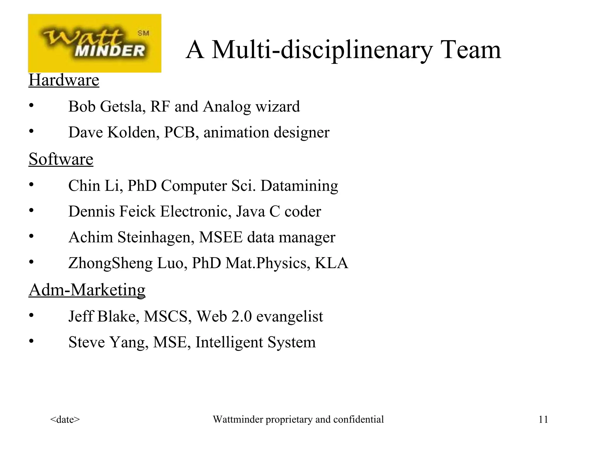 A Multi-disciplinenary Team Hardware Bob Getsla, RF and Analog wizard Dave Kolden, PCB, animation designer Software Chin Li, PhD Computer Sci. Datamining Dennis Feick Electronic, Java C coder Achim Steinhagen, MSEE data manager ZhongSheng Luo, PhD Mat.Physics, KLA Adm-Marketing Jeff Blake, MSCS, Web 2.0 evangelist  Steve Yang, MSE, Intelligent System  