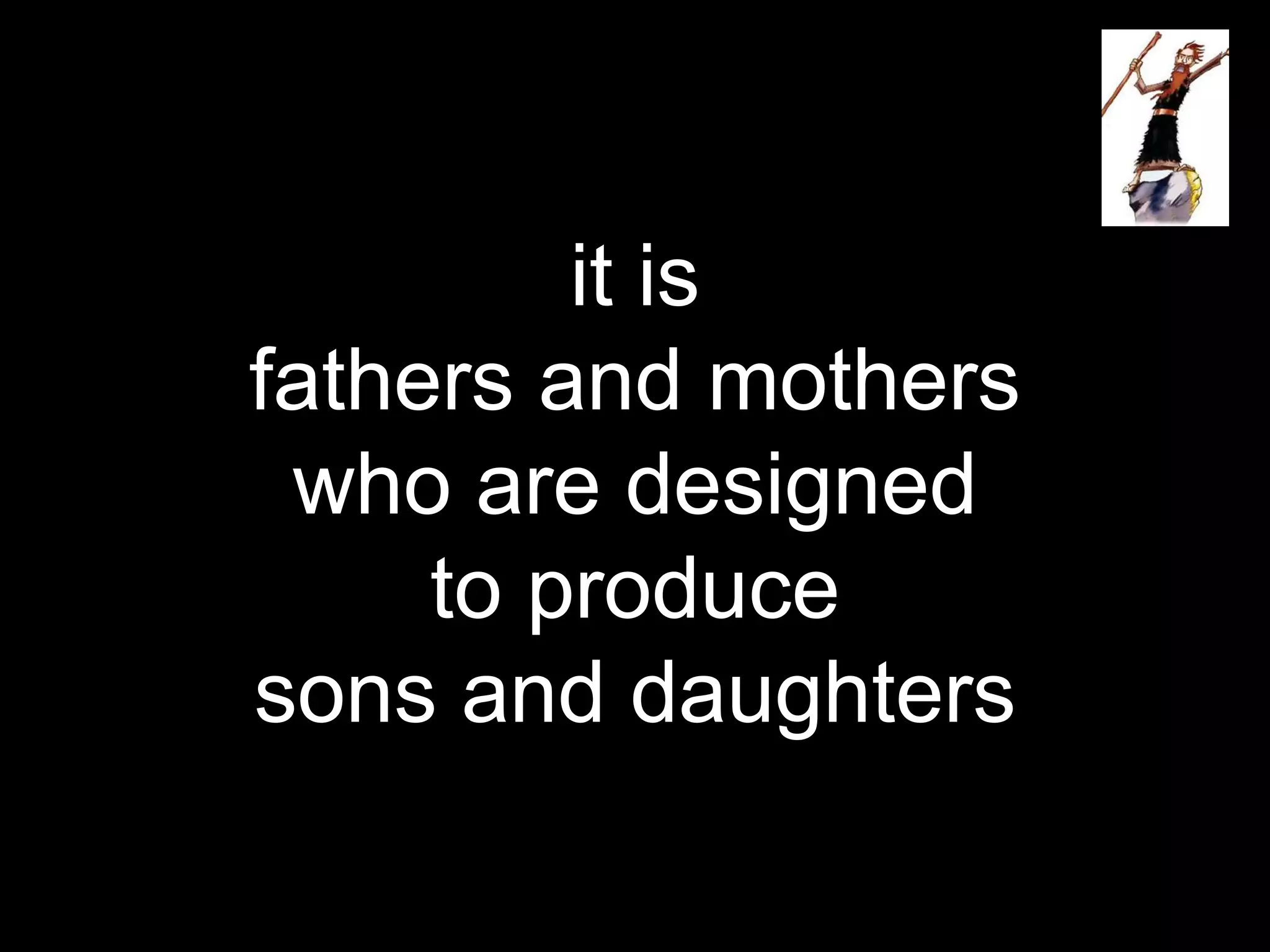 it is
fathers and mothers
who are designed
to produce
sons and daughters
 