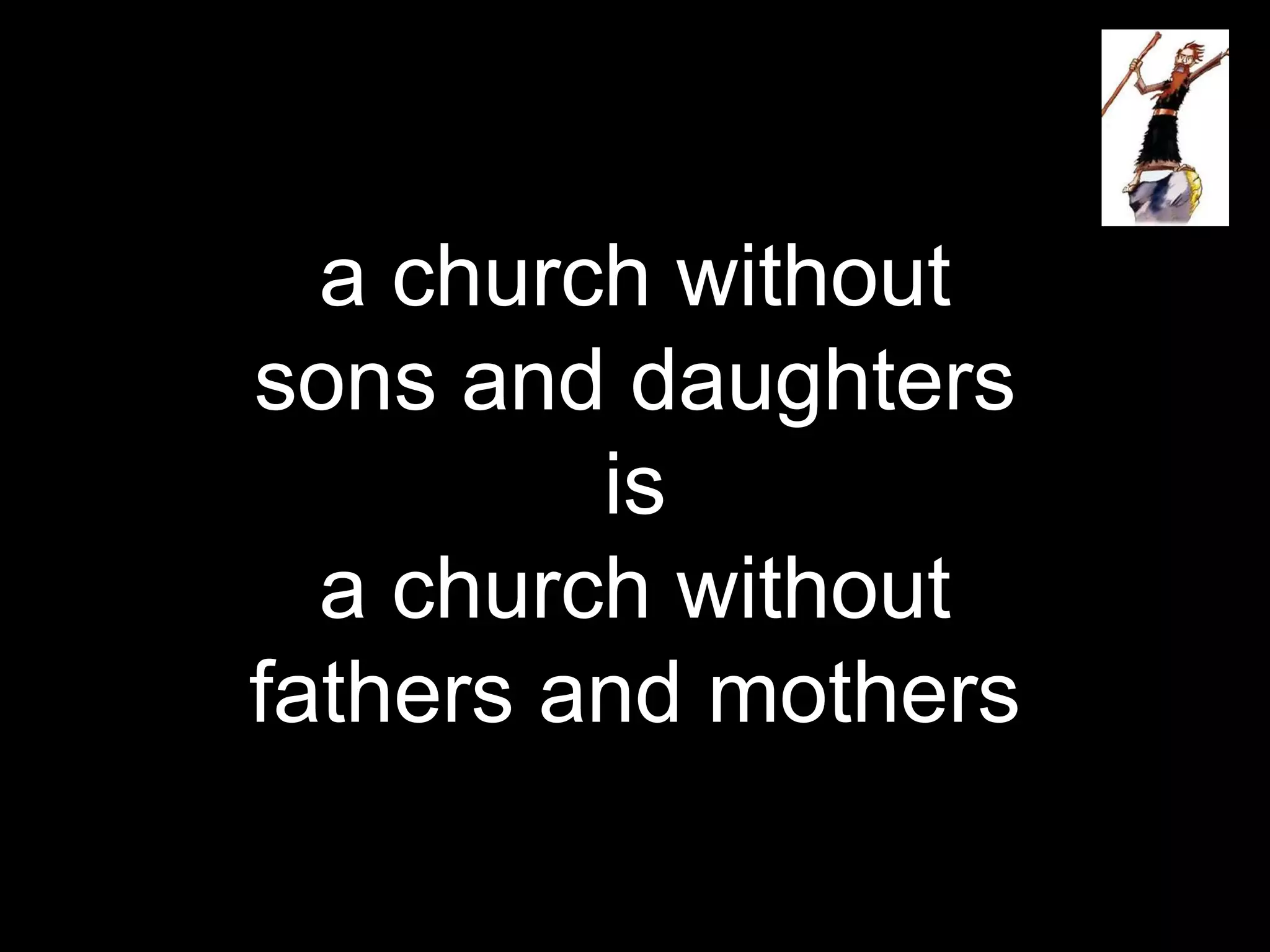a church without
sons and daughters
is
a church without
fathers and mothers
 