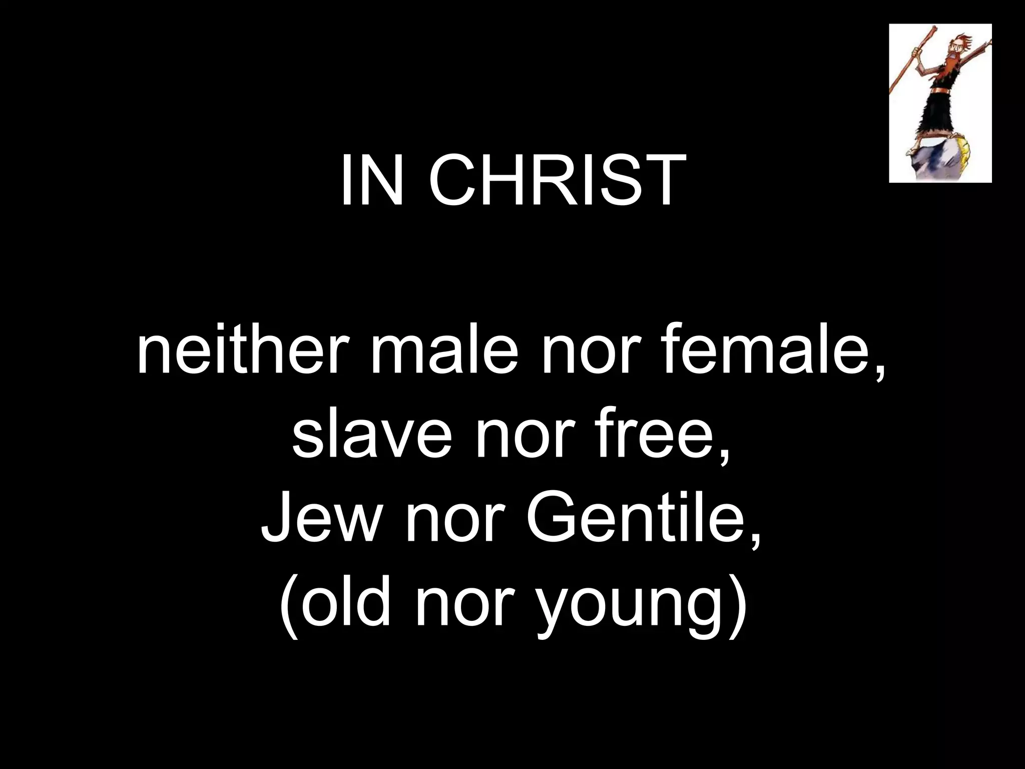 IN CHRIST
neither male nor female,
slave nor free,
Jew nor Gentile,
(old nor young)
 