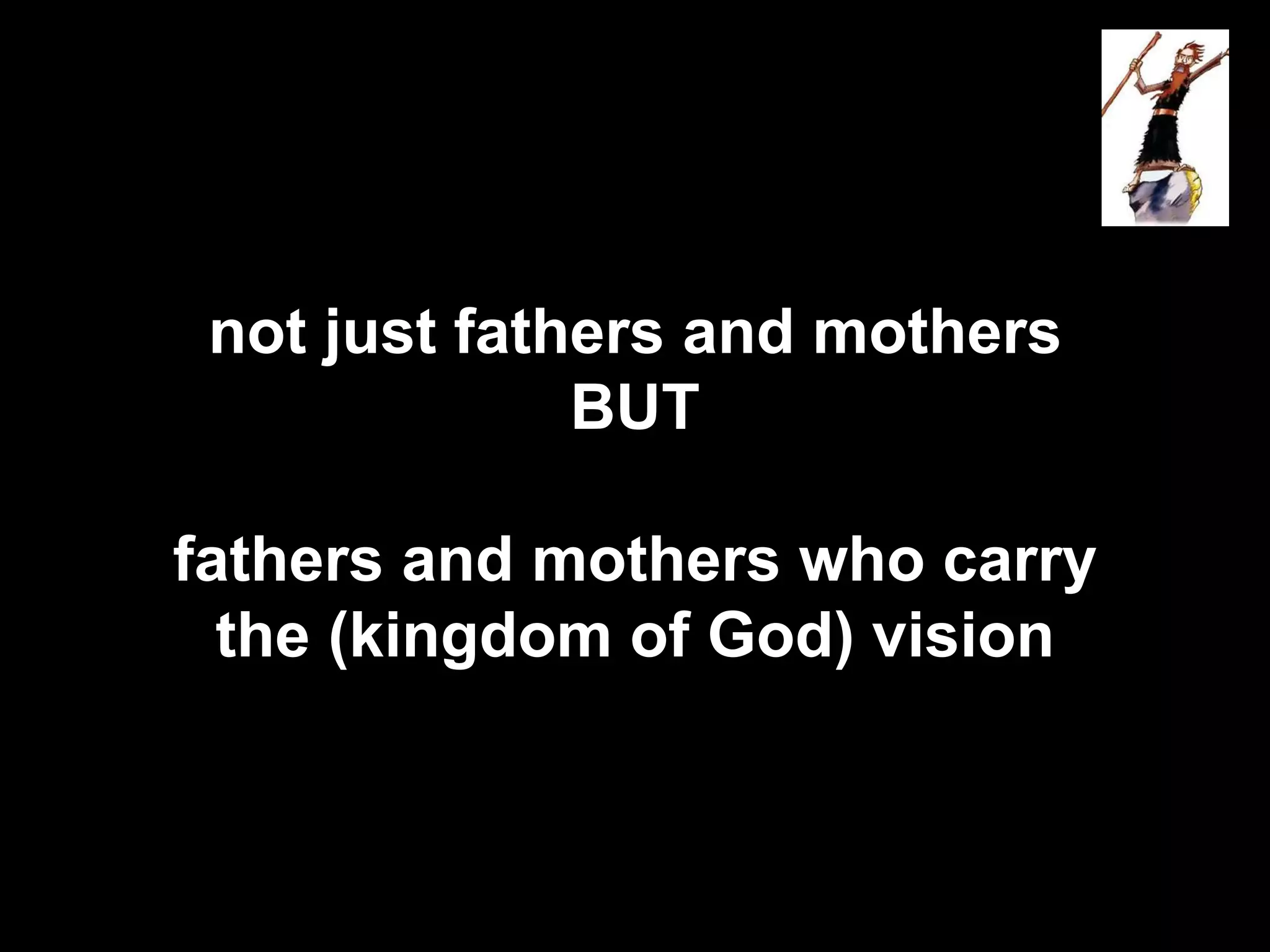not just fathers and mothers
BUT
fathers and mothers who carry
the (kingdom of God) vision
 