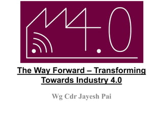 The Way Forward – Transforming
Towards Industry 4.0
Wg Cdr Jayesh Pai
 