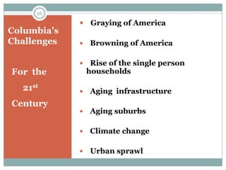 26

              Graying of America
Columbia’s
Challenges       Browning of America

                 Rise of the single person
For the          households

  21st           Aging infrastructure
Century
                 Aging suburbs

                 Climate change

                 Urban sprawl
 