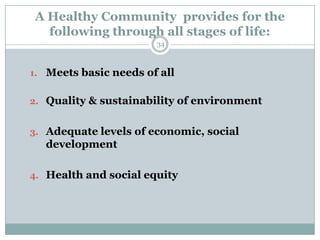 A Healthy Community provides for the
  following through all stages of life:
                       34



1. Meets basic needs of all


2. Quality & sustainability of environment


3. Adequate levels of economic, social
  development

4. Health and social equity
 