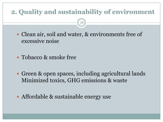2. Quality and sustainability of environment
                          36


  Clean air, soil and water, & environments free of
   excessive noise

  Tobacco & smoke free


  Green & open spaces, including agricultural lands
   Minimized toxics, GHG emissions & waste

  Affordable & sustainable energy use
 