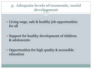 3. Adequate levels of economic, social
              development
                         37



 Living wage, safe & healthy job opportunities
 for all

 Support for healthy development of children
 & adolescents

 Opportunities for high quality & accessible
 education
 